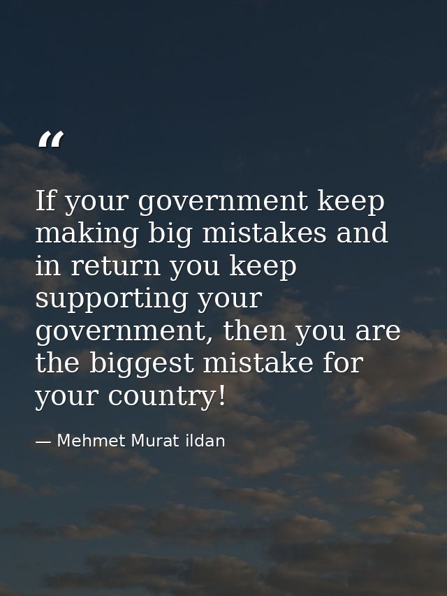 If your government keep making big mistakes and in return you keep supporting your government, then you are the biggest  — Mehmet Murat ildan