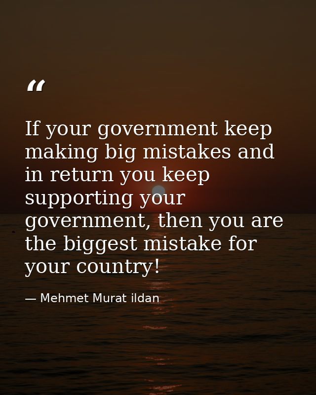 If your government keep making big mistakes and in return you keep supporting your government, then you are the biggest  — Mehmet Murat ildan