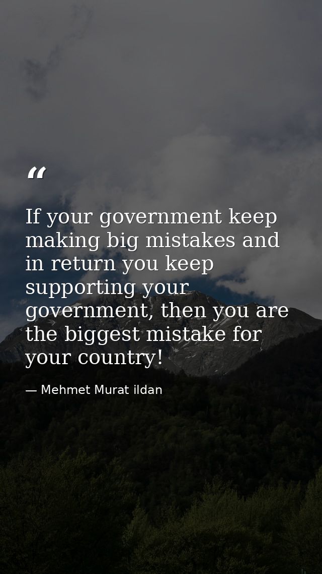 If your government keep making big mistakes and in return you keep supporting your government, then you are the biggest  — Mehmet Murat ildan