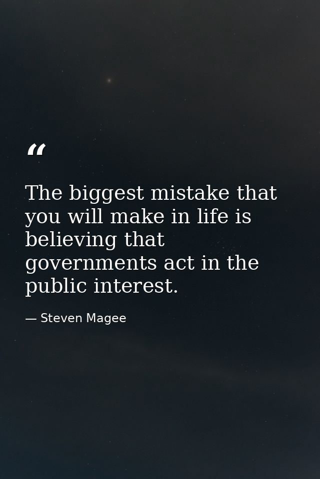 The biggest mistake that you will make in life is believing that governments act in the public interest. — Steven Magee