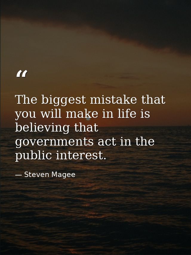 The biggest mistake that you will make in life is believing that governments act in the public interest. — Steven Magee