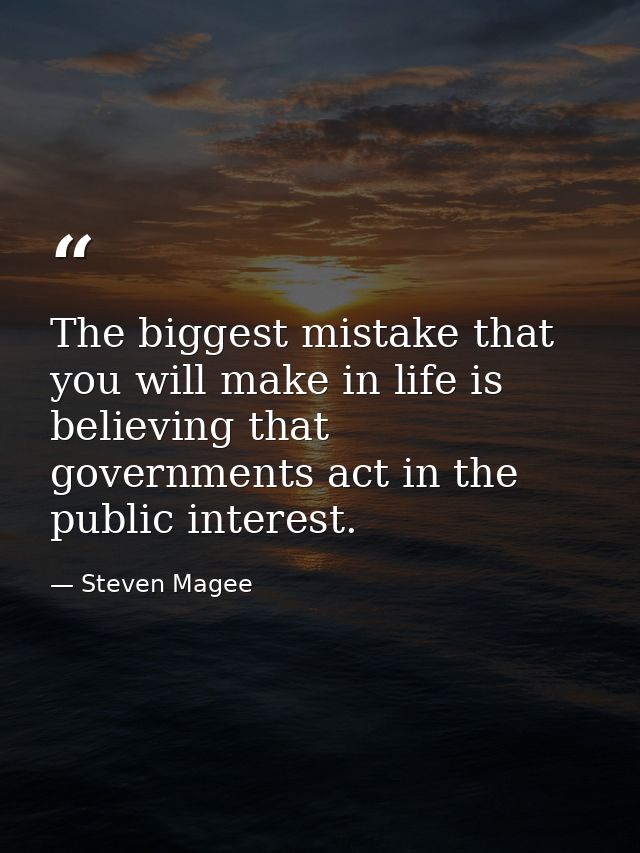 The biggest mistake that you will make in life is believing that governments act in the public interest. — Steven Magee