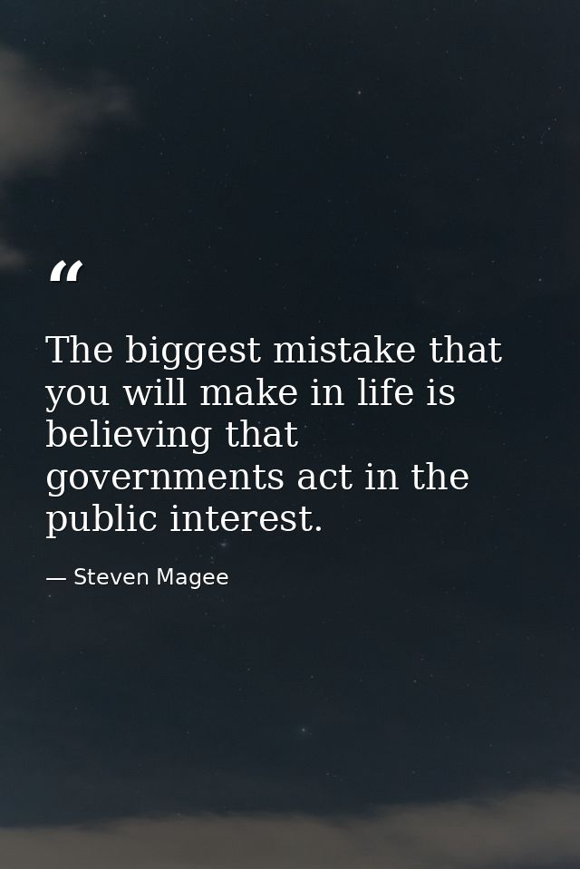 The biggest mistake that you will make in life is believing that governments act in the public interest. — Steven Magee