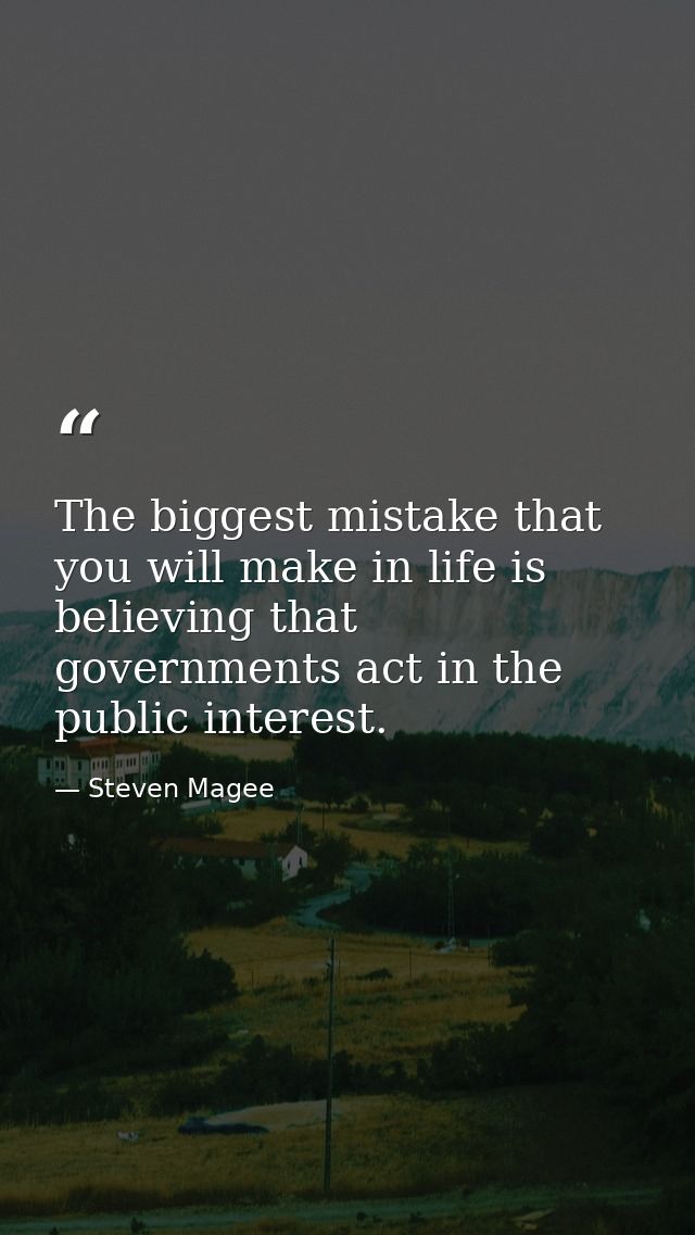 The biggest mistake that you will make in life is believing that governments act in the public interest. — Steven Magee