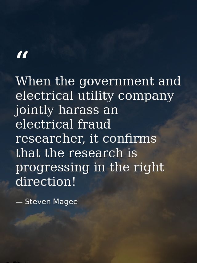 When the government and electrical utility company jointly harass an electrical fraud researcher, it confirms that the r — Steven Magee