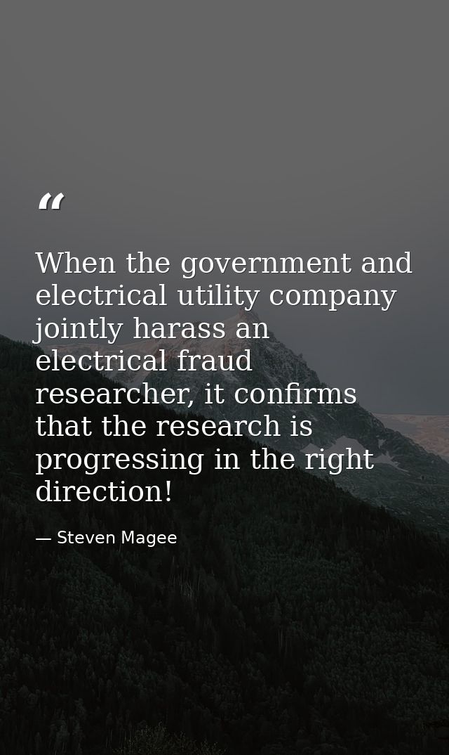 When the government and electrical utility company jointly harass an electrical fraud researcher, it confirms that the r — Steven Magee