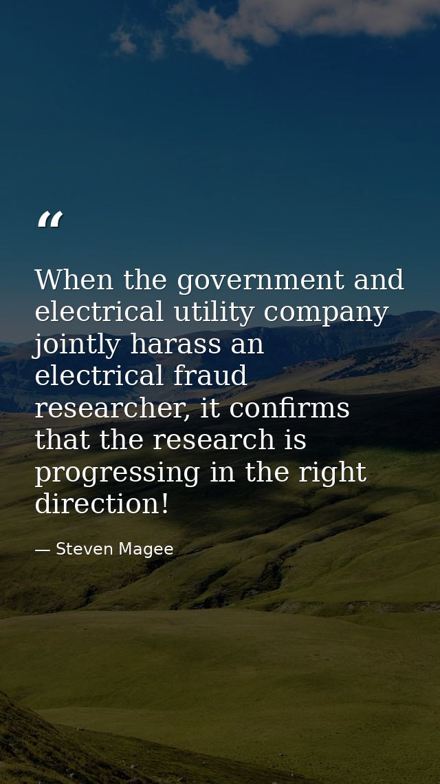 When the government and electrical utility company jointly harass an electrical fraud researcher, it confirms that the r — Steven Magee