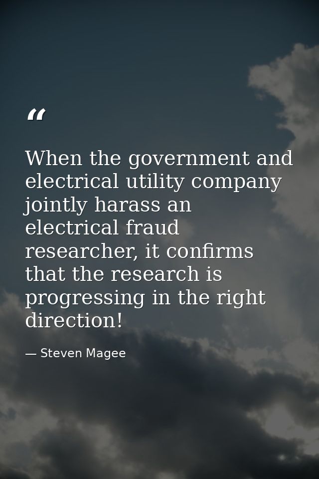 When the government and electrical utility company jointly harass an electrical fraud researcher, it confirms that the r — Steven Magee