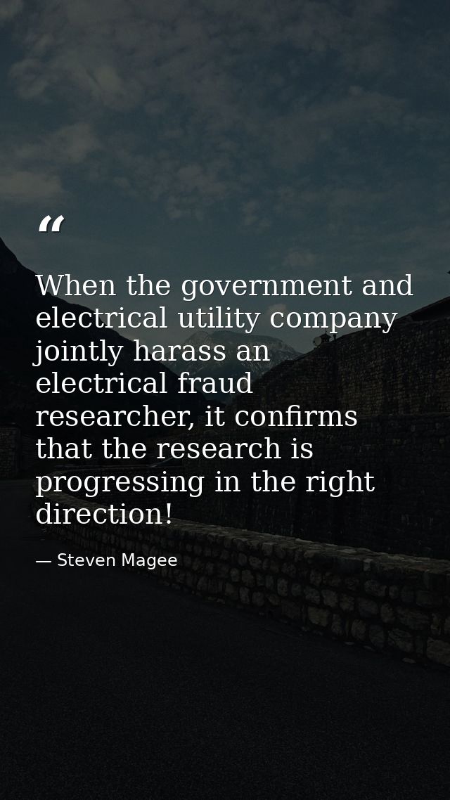 When the government and electrical utility company jointly harass an electrical fraud researcher, it confirms that the r — Steven Magee