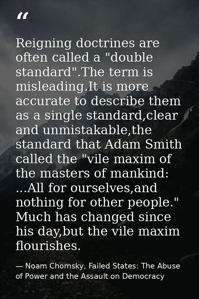 Reigning doctrines are often called a "double standard".The term is misleading.It is more accurate to describe them as a — Noam Chomsky, Failed States: The Abuse of Power and the Assault on Democracy