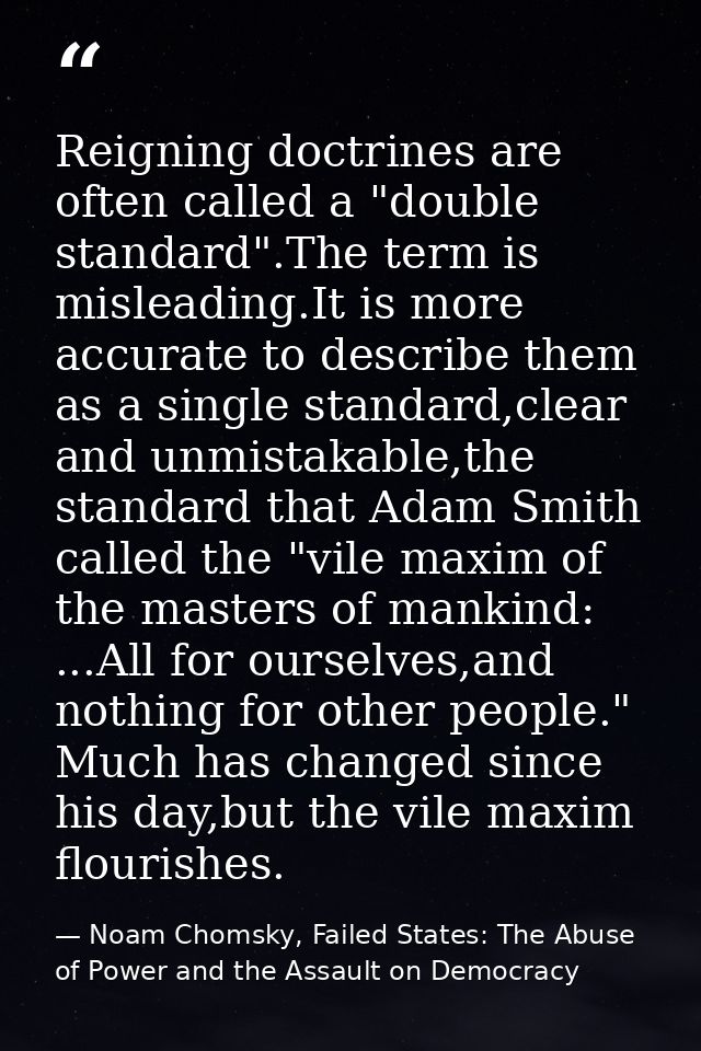 Reigning doctrines are often called a "double standard".The term is misleading.It is more accurate to describe them as a — Noam Chomsky, Failed States: The Abuse of Power and the Assault on Democracy