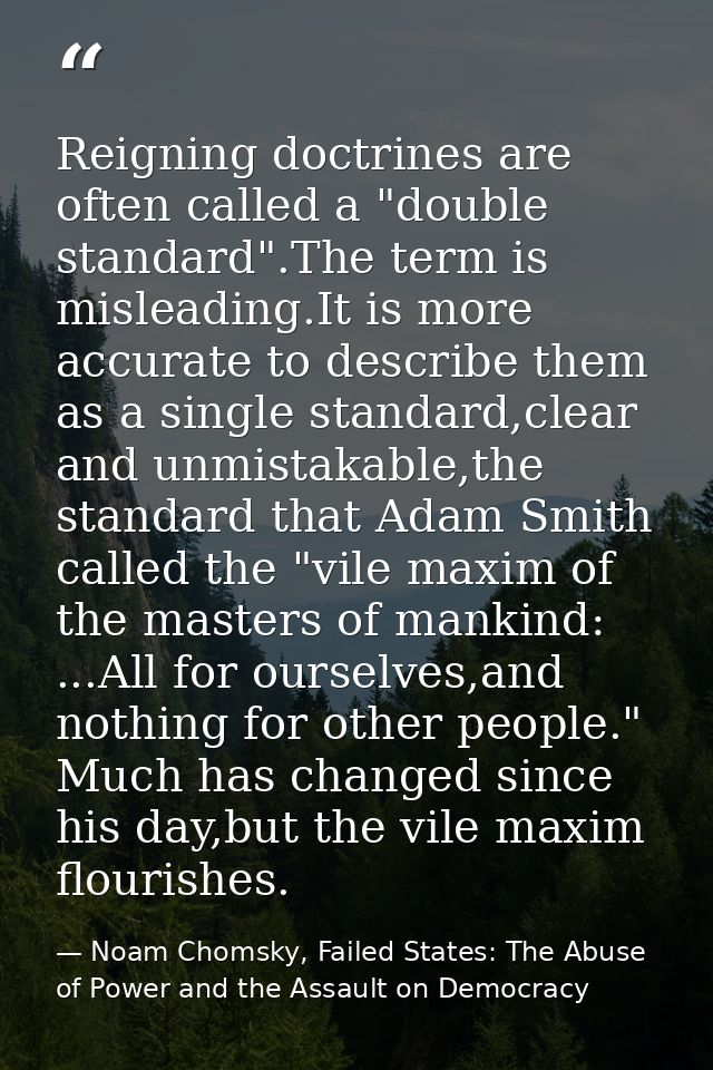 Reigning doctrines are often called a "double standard".The term is misleading.It is more accurate to describe them as a — Noam Chomsky, Failed States: The Abuse of Power and the Assault on Democracy