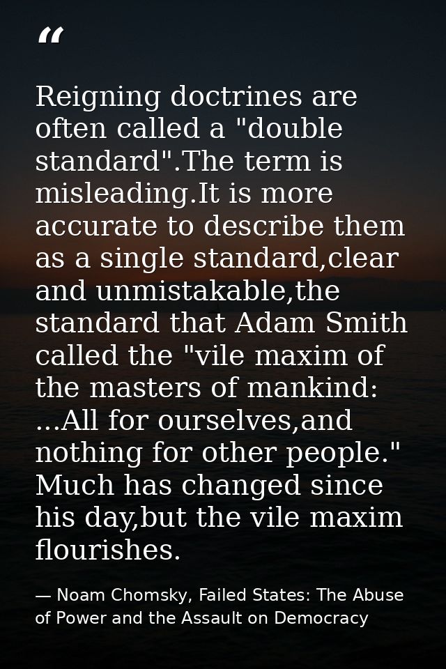 Reigning doctrines are often called a "double standard".The term is misleading.It is more accurate to describe them as a — Noam Chomsky, Failed States: The Abuse of Power and the Assault on Democracy