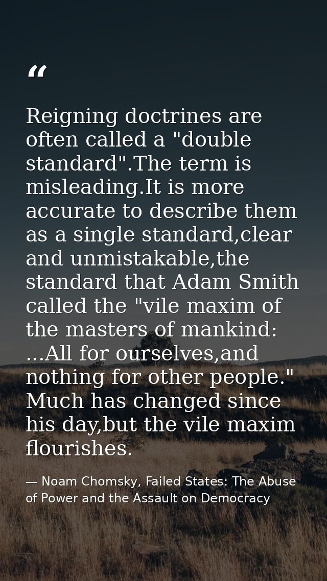 Reigning doctrines are often called a "double standard".The term is misleading.It is more accurate to describe them as a — Noam Chomsky, Failed States: The Abuse of Power and the Assault on Democracy