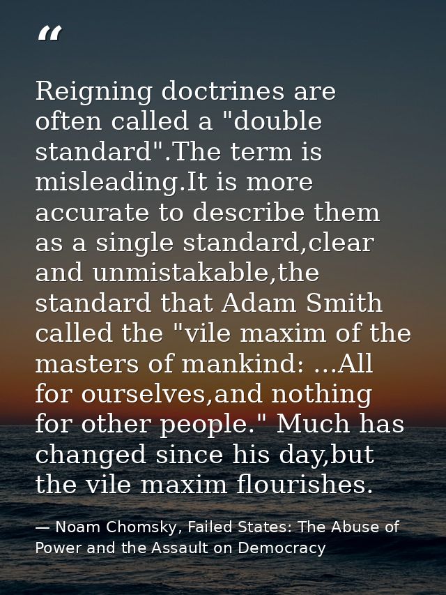 Reigning doctrines are often called a "double standard".The term is misleading.It is more accurate to describe them as a — Noam Chomsky, Failed States: The Abuse of Power and the Assault on Democracy