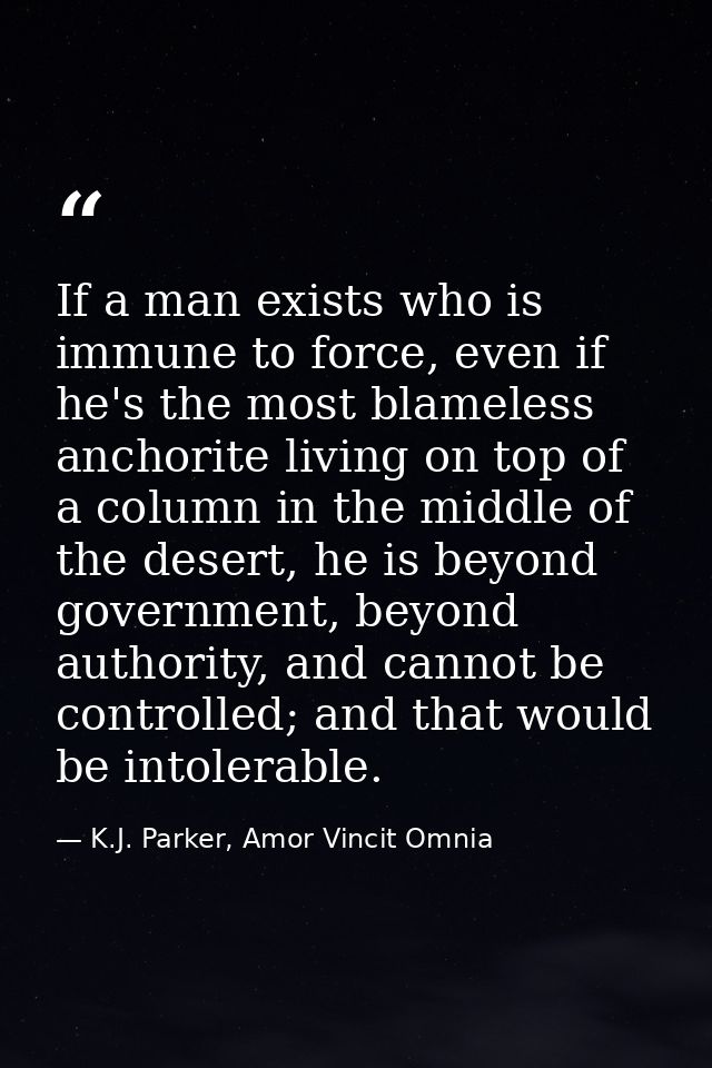 If a man exists who is immune to force, even if he's the most blameless anchorite living on top of a column in the middl — K.J. Parker, Amor Vincit Omnia