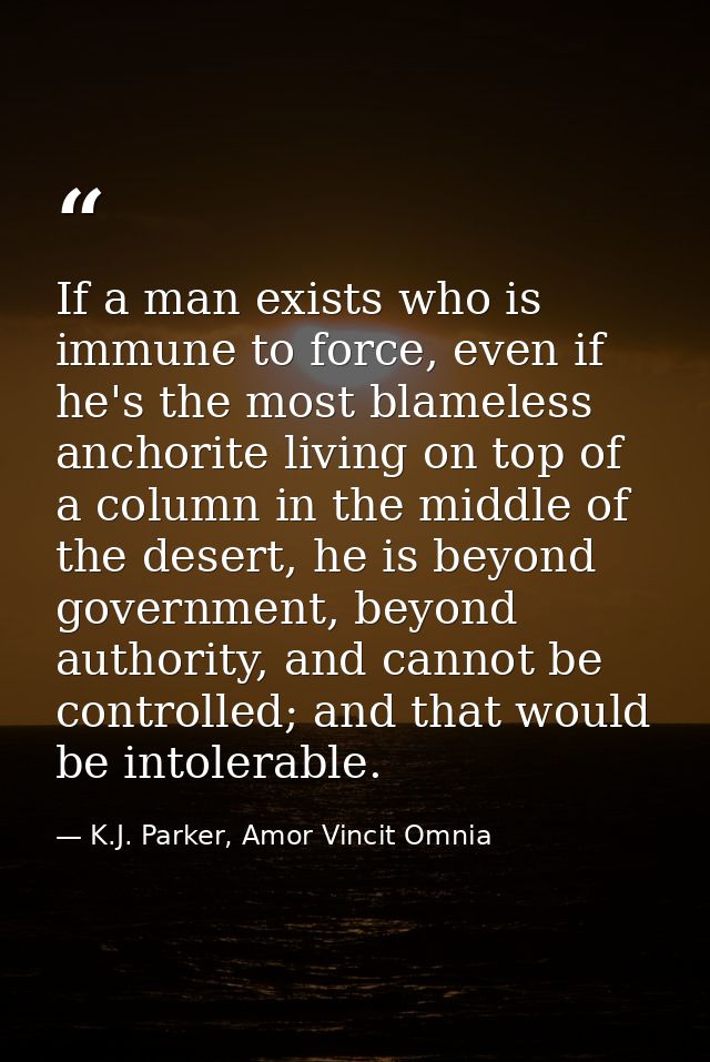 If a man exists who is immune to force, even if he's the most blameless anchorite living on top of a column in the middl — K.J. Parker, Amor Vincit Omnia