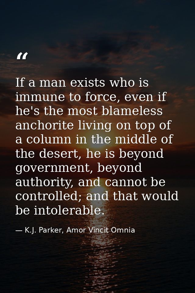 If a man exists who is immune to force, even if he's the most blameless anchorite living on top of a column in the middl — K.J. Parker, Amor Vincit Omnia