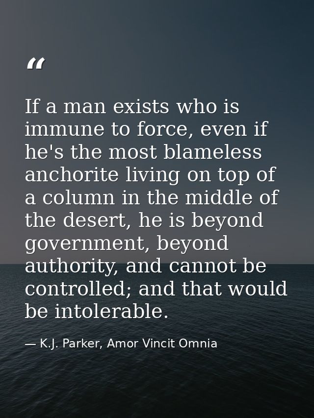 If a man exists who is immune to force, even if he's the most blameless anchorite living on top of a column in the middl — K.J. Parker, Amor Vincit Omnia