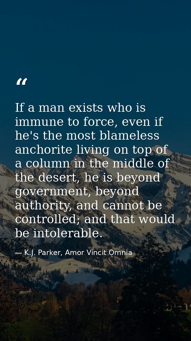If a man exists who is immune to force, even if he's the most blameless anchorite living on top of a column in the middl — K.J. Parker, Amor Vincit Omnia