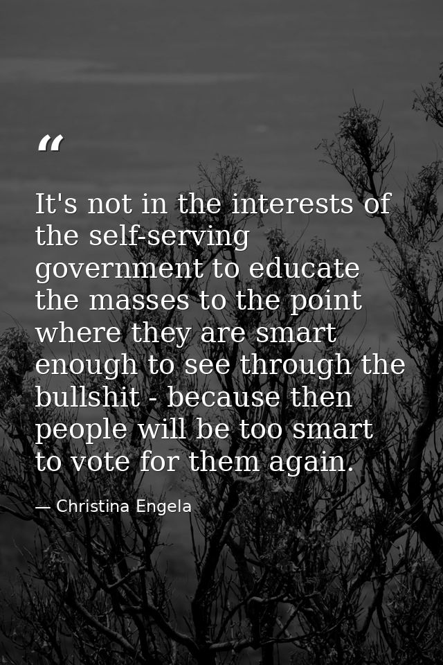 It's not in the interests of the self-serving government to educate the masses to the point where they are smart enough  — Christina Engela