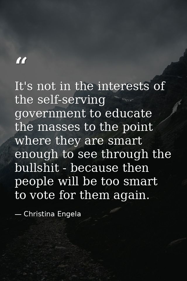 It's not in the interests of the self-serving government to educate the masses to the point where they are smart enough  — Christina Engela