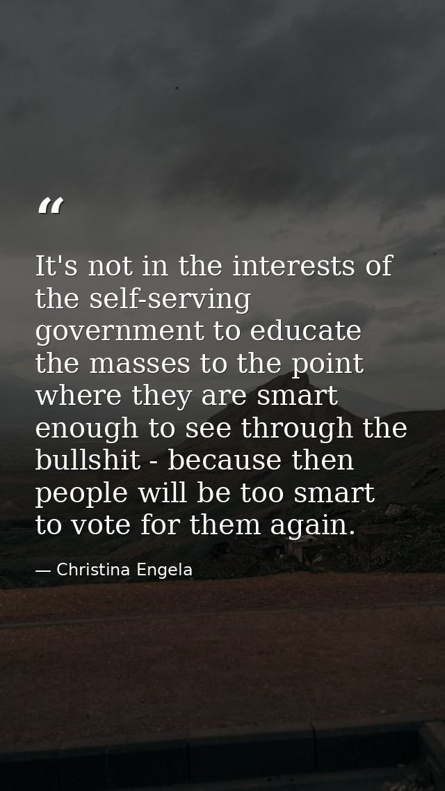 It's not in the interests of the self-serving government to educate the masses to the point where they are smart enough  — Christina Engela