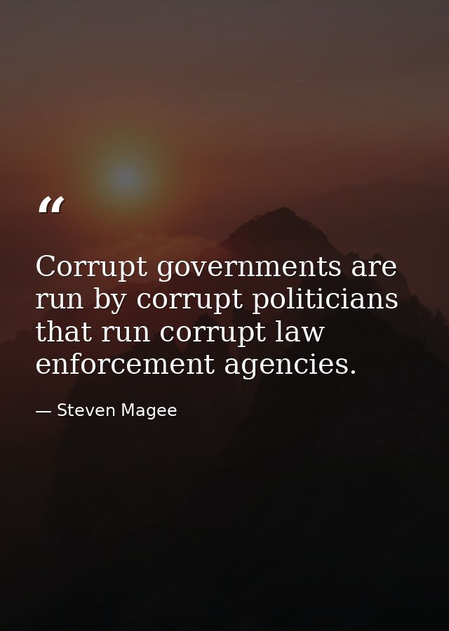 Corrupt governments are run by corrupt politicians that run corrupt law enforcement agencies. — Steven Magee