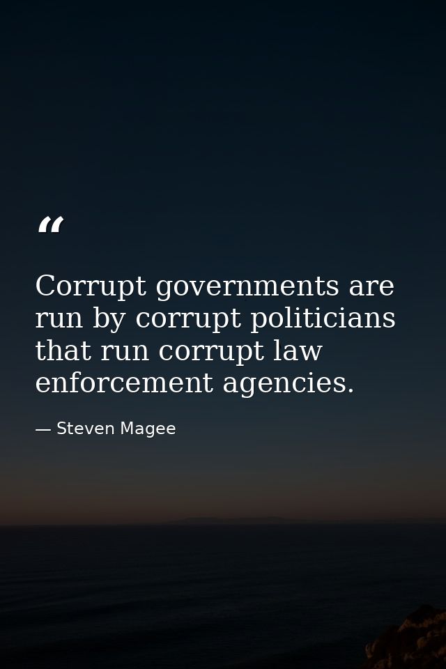 Corrupt governments are run by corrupt politicians that run corrupt law enforcement agencies. — Steven Magee