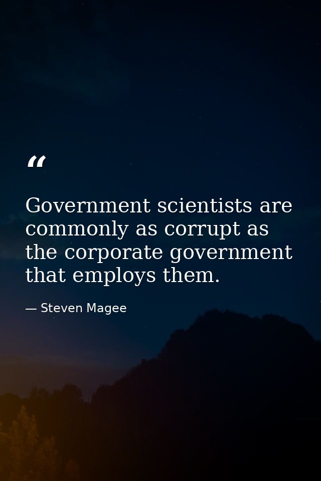 Government scientists are commonly as corrupt as the corporate government that employs them. — Steven Magee
