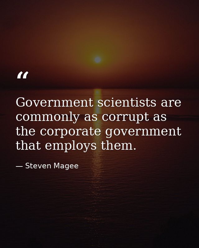 Government scientists are commonly as corrupt as the corporate government that employs them. — Steven Magee