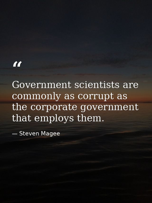Government scientists are commonly as corrupt as the corporate government that employs them. — Steven Magee