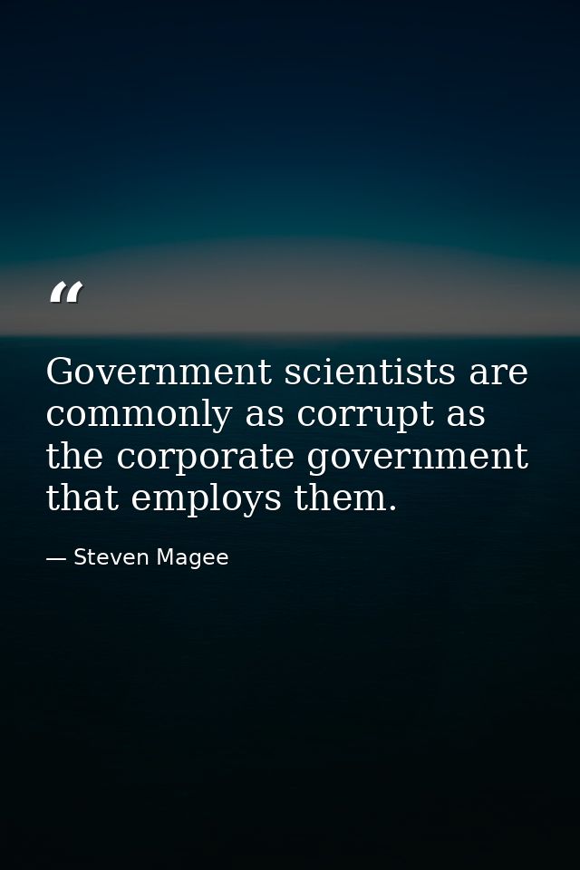 Government scientists are commonly as corrupt as the corporate government that employs them. — Steven Magee