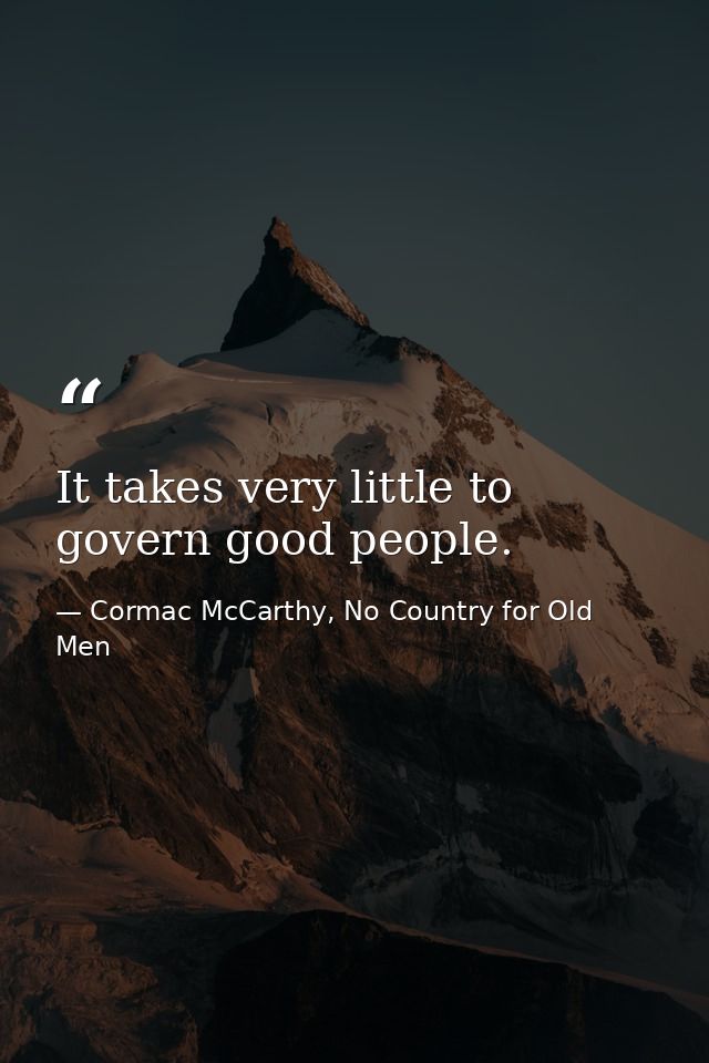It takes very little to govern good people. — Cormac McCarthy, No Country for Old Men
