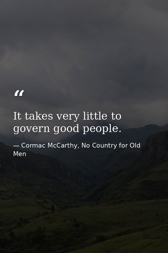 It takes very little to govern good people. — Cormac McCarthy, No Country for Old Men