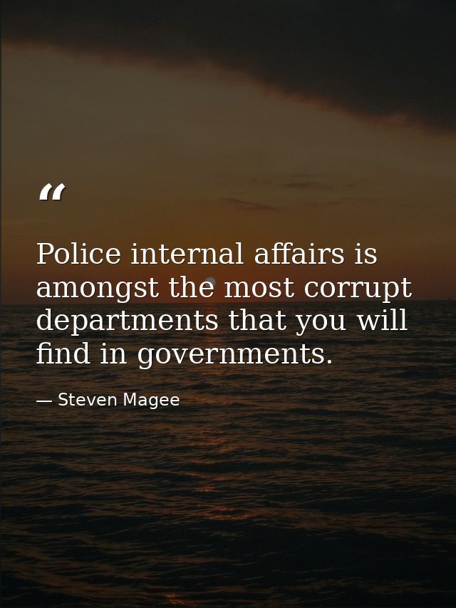 Police internal affairs is amongst the most corrupt departments that you will find in governments. — Steven Magee