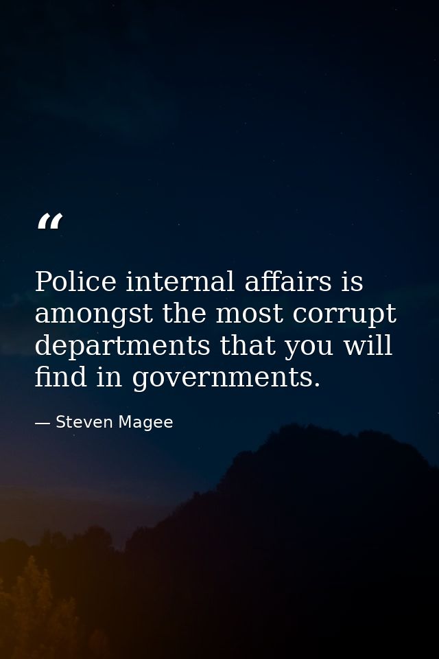 Police internal affairs is amongst the most corrupt departments that you will find in governments. — Steven Magee