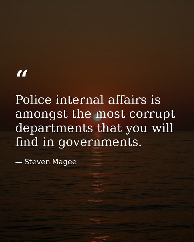 Police internal affairs is amongst the most corrupt departments that you will find in governments. — Steven Magee