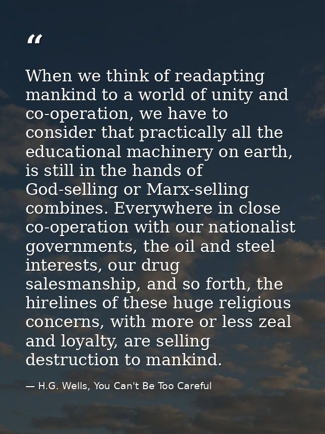 When we think of readapting mankind to a world of unity and co-operation, we have to consider that practically all the e — H.G. Wells, You Can't Be Too Careful