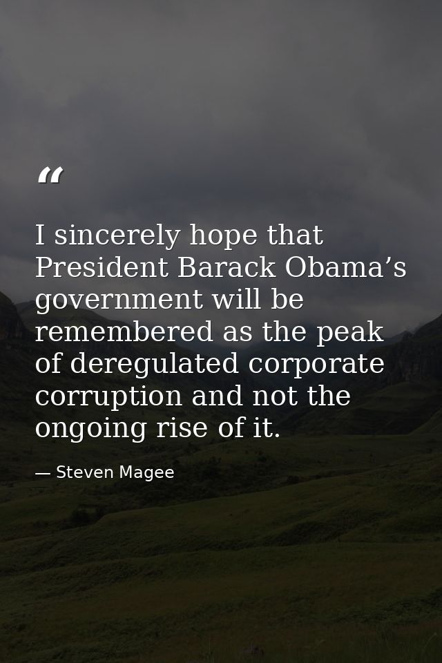 I sincerely hope that President Barack Obama’s government will be remembered as the peak of deregulated corporate corrup — Steven Magee
