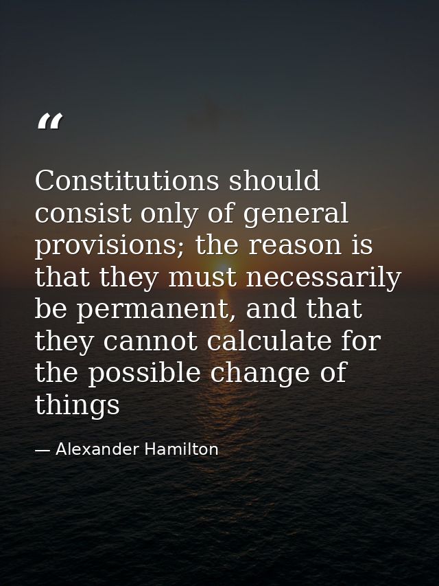 Constitutions should consist only of general provisions; the reason is that they must necessarily be permanent, and that — Alexander Hamilton