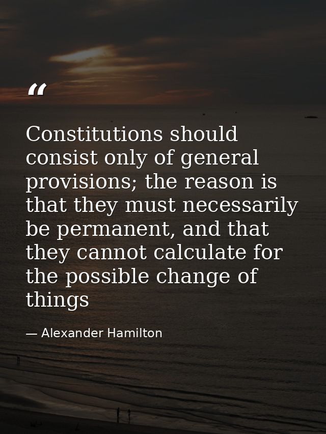 Constitutions should consist only of general provisions; the reason is that they must necessarily be permanent, and that — Alexander Hamilton