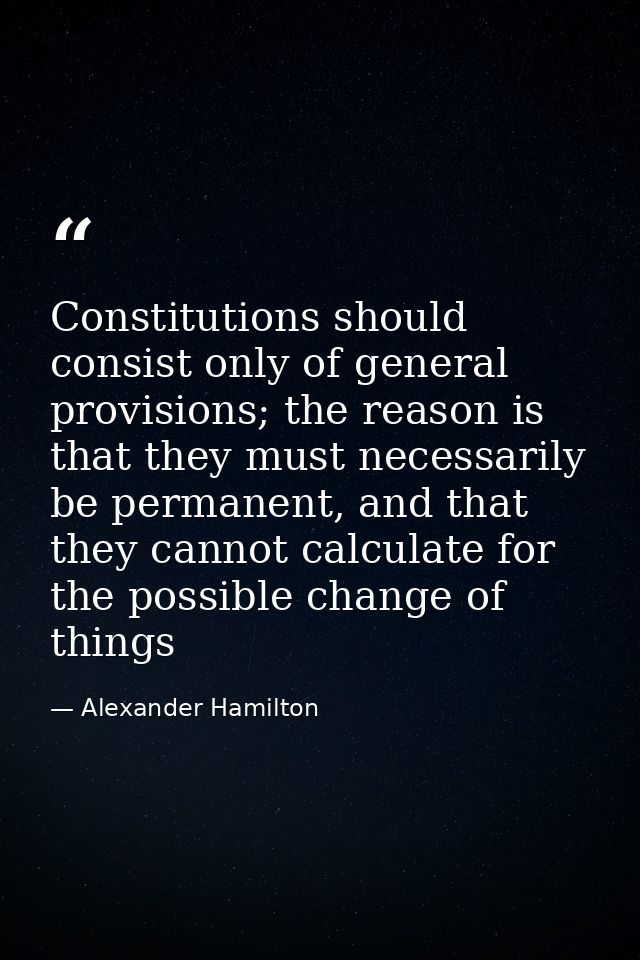 Constitutions should consist only of general provisions; the reason is that they must necessarily be permanent, and that — Alexander Hamilton