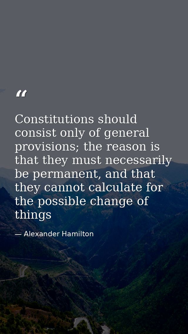 Constitutions should consist only of general provisions; the reason is that they must necessarily be permanent, and that — Alexander Hamilton