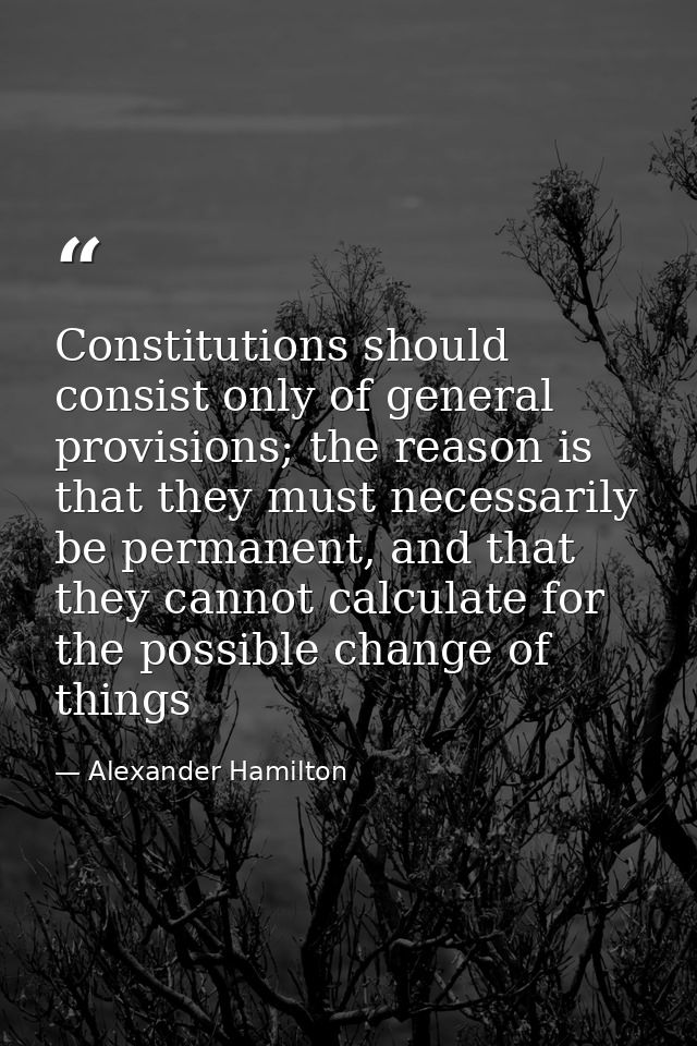Constitutions should consist only of general provisions; the reason is that they must necessarily be permanent, and that — Alexander Hamilton