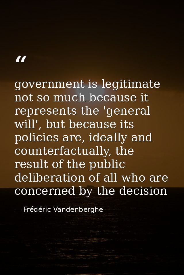 government is legitimate not so much because it represents the 'general will', but because its policies are, ideally and — Frédéric Vandenberghe