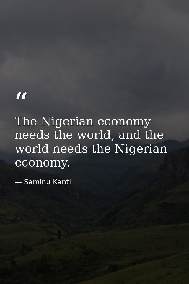 The Nigerian economy needs the world, and the world needs the Nigerian economy. — Saminu Kanti