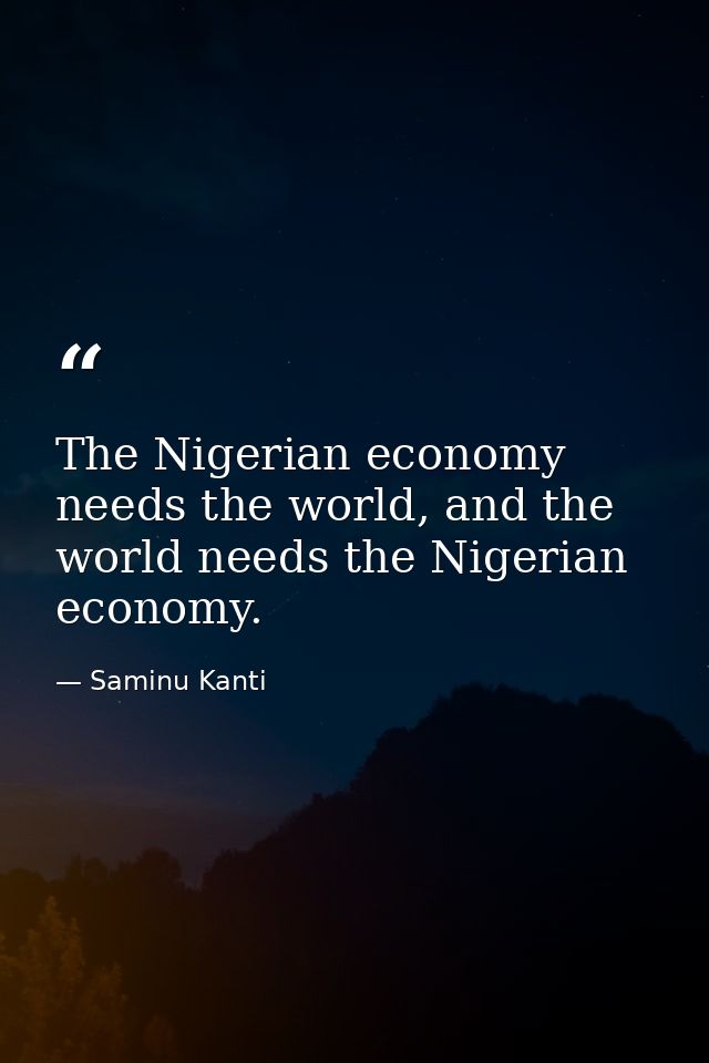 The Nigerian economy needs the world, and the world needs the Nigerian economy. — Saminu Kanti