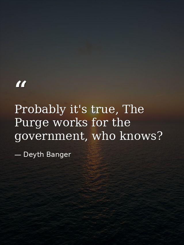 Probably it's true, The Purge works for the government, who knows? — Deyth Banger