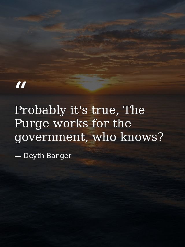 Probably it's true, The Purge works for the government, who knows? — Deyth Banger